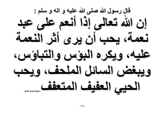 ‫قال رسول هللا صلى هللا علٌه و اله و سلم :‬

‫إ هللا طؼخُ٠ اًح أٗؼْ ػِ٠ ػزي‬
‫ٗؼٔش، ٣لذ إٔ ٣َٟ أػَ حُ٘ؼٔش‬
‫ػِ٤ٚ، ٝ٣ٌَٙ حُزئّ ٝحُظزخإّ،‬
‫ٝ٣زـٞ حُٔخثَ حُِٔلق، ٝ٣لذ‬
‫حُل٤٢ حُؼل٤ق حُٔظؼلق‬
‫ٛل٤ق حُـخٓغ حُٜـ٤َ‬

‫ٖ٘ٔ‬

 