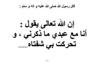 ‫قال رسول هللا صلى هللا علٌه و اله و سلم :‬

‫إ هللا طؼخُ٠ ٣وٍٞ :‬
‫أٗخ ٓغ ػزي١ ٓخ ًًَٗ٢ ، ٝ‬
‫طلًَض ر٢ ٗلظخٙ‬
‫ٛل٤ق حُـخٓغ حُٜـ٤َ‬

‫8ٖٔ‬

 