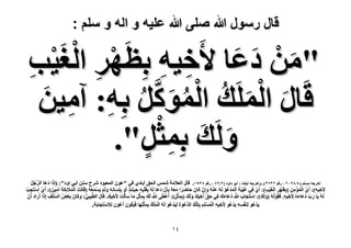 ‫قال رسول هللا صلى هللا علٌه و اله و سلم :‬

‫"ٖٓ ىػخ ٧َه٤ٚ رِظََٜ حُـَ‬
‫َ ْ َ َ ِ ِ ْ ِ ْ ٤ذ‬
‫ْ ِ‬
‫َ ْ َ ُ ْ ُ َ َّ‬
‫هَخٍ حَُِٔي حًَُٔٞ رِٚ: آٓ٤ٖ‬
‫ُ ِ ِ َ‬
‫َُٝي رِٔؼْ‬
‫َ َ ِ َ".‬
‫ٍ‬
‫أهَؿٚ ِْٓٔ (ٗ/ٗ9ٕٓ ، ٍهْ ٕٖ3ٕ). ٝأهَؿٚ أ٣٠خ : أرٞ ىحٝى (ٕ/93 ، ٍهْ ٖٗ٘ٔ). هخٍ حُؼ٬ٓش ْٗٔ حُلن أرخى١ ك٢ "ػٕٞ حُٔؼزٞى َٗف ٖٓ٘ أر٢ حٝى": (اًِح ىػَخ حَُؿَ‬
‫َ َ‬
‫َّ ُ ُ‬
‫ِ٧َه٤ٚ): أَ١ حُٔئٖٓ (رِظََٜ حُـ٤ذ): أَ١ كِ٢ ؿ٤زَش حُٔيػٞ َُُٚ ػُ٘ٚ ٝإِْ ًخَٕ كخَٟح ٓؼُٚ رِؤَْٕ ىػَخ َُُٚ رِوَِزِٚ ك٤َ٘جٌِ أَٝ رِِِٔخِٗٚ َُْٝ ٣َٔٔؼُٚ (هَخَُضْ حُٔ٬ثٌِش آٓ٤َٖ ): أَ١ حِٓظَـذ‬
‫َ‬
‫ْ ْ ِ ْ‬
‫ْ ِ ِ ٍ ْ َ ِ َ ْ ْ َْ‬
‫ْ‬
‫َْ َ َ َ ِ َ َ‬
‫ََْ َ ِ‬
‫ْ ِ ْ َْ ِ‬
‫ْ ُْْ ِ‬
‫ِ ِ‬
‫َْ َْْ ُ ّ‬
‫َُُٚ ٣َخ ٍد ىػَخءُٙ ِ٧َه٤ٚ. كَوَُُُٞٚ (َُٝي): حِٓظَـخد هللا ىػَخءى كِ٢ كن أَه٤ي َُٝي (رِٔؼَ): أَػطَ٠ هللا َُي رِٔؼَ ٓخ ٓؤ َُْض ِ٧َه٤ي. هَخٍ حُطِّ٤زِ٢: ًٝخَٕ رَؼٞ حَُِٔق اًِح أٍَحى أَ‬
‫ِْ‬
‫ِْ‬
‫َ‬
‫َّ‬
‫ْ َ َ َّ‬
‫ُّ َ َ‬
‫َ َ ْٕ‬
‫ْ‬
‫ْ ُ َّ‬
‫ِ َ َ‬
‫ُ َ‬
‫َ ّ ُ َ‬
‫ِ‬
‫َ ّ ِ‬
‫ِ ِ ْ‬
‫ٍ‬
‫َ‬
‫َ‬
‫َ‬
‫َ ُ ِ َ ُ‬
‫٣َيػُٞ َُِ٘لٔٚ ٣َيػُٞ ِ٧َه٤ٚ ح ُِِْْٔٔ رِظِ ِْيَ حُيػْٞس ُِ٤ َْيػُٞ َُُٚ ح َُِْٔي رِٔ ْؼِِٜخ كَ٤ٌَٕٞ أَػْٕٞ ُِ ِ٬ٓظِـخرَش.‬
‫ْ َ ْ ِ ِ ْ‬
‫ِ ِ ُ ْ‬
‫ْ َ ِ‬
‫َ‬
‫َ‬
‫َّ َ‬

‫ٗٔ‬

 