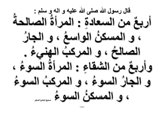 ‫قال رسول هللا صلى هللا علٌه و اله و سلم :‬

‫أٍرغ ٖٓ حُٔؼخىس : حَُٔأسُ حُٜخُلشُ‬
‫ٌ‬
‫ِ‬
‫، ٝ حٌُٖٔٔ حُٞحٓغ ، ٝ حُـخٍ‬
‫ُ‬
‫ُ‬
‫ُ‬
‫حُٜخُق ، ٝ حًَُٔذ حُٜ٘٢ء .‬
‫ُ‬
‫ُ‬
‫ُ‬
‫ٝأٍرغ ٖٓ حُ٘وخء : حَُٔأسُ حُٔٞء ،‬
‫ٌ‬
‫ُ‬
‫ِ‬
‫ٝ حُـخٍ حُٔٞء ، ٝ حًَُٔذ حُٔٞء‬
‫ُ‬
‫ُ‬
‫ُ‬
‫ُ‬
‫، ٝ حٌُٖٔٔ حُٔٞء‬
‫ُ‬
‫ُ‬
‫ٛل٤ق حُـخٓغ حُٜـ٤َ‬

‫ٔ٘ٔ‬

 