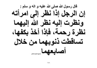 ‫قال رسول هللا صلى هللا علٌه و اله و سلم :‬

‫إ حَُؿَ اًح ٗظَ اُ٠ حَٓأطٚ‬
‫ٝٗظَص اُ٤ٚ ٗظَ هللا اُ٤ٜٔخ‬
‫ٗظَس ٍكٔش، كبًح أهٌ رٌلٜخ،‬
‫طٔخهطض ًٗٞرٜٔخ ٖٓ ه٬ٍ‬
‫أٛخرؼٜٔخ‬
‫ٛل٤ق حُـخٓغ حُٜـ٤َ‬

‫ٙ٘ٔ‬

 