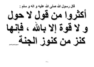 ‫قال رسول هللا صلى هللا علٌه و اله و سلم :‬

‫أًؼَٝح ٖٓ هٍٞ ٫ كٍٞ‬
‫ٝ ٫ هٞس ا٫ رخهلل ، كبٜٗخ‬
‫ًِ٘ ٖٓ ًُ٘ٞ حُـ٘ش‬
‫ٛل٤ق حُـخٓغ حُٜـ٤َ‬

‫ٓٙٔ‬

 