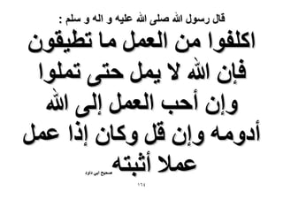 ‫قال رسول هللا صلى هللا علٌه و اله و سلم :‬

‫حًِلٞح ٖٓ حُؼَٔ ٓخ طط٤وٕٞ‬
‫كبٕ هللا ٫ ٣َٔ كظ٠ طِٔٞح‬
‫ٝإ أكذ حُؼَٔ اُ٠ هللا‬
‫أىٝٓٚ ٝإ هَ ًٝخٕ اًح ػَٔ‬
‫ػٔ٬ أػزظٚ‬
‫ٛل٤ق حر٢ ىحٝى‬

‫ٗٙٔ‬

 