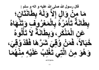 ‫قال رسول هللا صلى هللا علٌه و اله و سلم :‬

‫ٓخ ٖٓ ٝحٍ اِ٫َّ َُُٝٚ رِطَخَٗظَخٕ؛‬
‫َ‬
‫َ ِ ْ َ ٍ‬
‫ِ‬
‫رِطَخَٗشٌ طَؤَُْٓٙ رِخُٔؼَٝف ٝطَْ٘‬
‫ُ ُ ْ َ ْ ُ ِ َ ٜخٙ‬
‫َ ُ‬
‫ػٖ حٌَُٔ٘، ٝرِطَخَٗشٌ ٫َ طَؤُُْ‬
‫َ ِ َُْْ‬
‫ٞٙ‬
‫ُ‬
‫ِ َ‬
‫َ‬
‫هزَخ٫، كَٖٔ ٝهِ٢ َٗٛخ كَوَي ٝهِ٢،‬
‫َ ْ ُ َ َ َّ َ ْ‬
‫ُ َ‬
‫ْ ُ َ ْ ِ ِْ‬
‫ٝٛٞ ٖٓ حَُّظِ٢ طَـِِذ ػَِ٤ٚ ٜٓ٘ٔخ‬
‫َ َُ ِ َ‬
‫َُ‬
‫.‬

‫ٛل٤ق حُظَؿ٤ذ‬

‫7ٔ‬

 