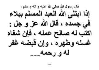 ‫قال رسول هللا صلى هللا علٌه و اله و سلم :‬

‫اًح حرظِ٠ هللا حُؼزي حُِْٔٔ رز٬ء‬
‫ك٢ ؿٔيٙ ، هخٍ هللا ػِ ٝ ؿَ :‬
‫حًظذ ُٚ ٛخُق ػِٔٚ ، كبٕ ٗلخٙ‬
‫ؿِٔٚ ٝ١َٜٙ ، ٝإ هز٠ٚ ؿلَ‬
‫ُٚ ٝ ٍكٔٚ‬
‫ٛل٤ق حُـخٓغ حُٜـ٤َ‬

‫88ٔ‬

 
