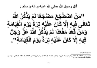 ‫قال رسول هللا صلى هللا علٌه و اله و سلم :‬

‫َ ْ ْ َ َ َ ْ َ ْ ْ ُ ْ َّ‬
‫"ٖٓ حٟطَـغ ٓ٠ـؼخ َُْ ٣ًٌََ هللا‬
‫َ‬
‫طَؼخَُ٠ كِ٤ٚ اِ َّ٫ ًخٕ ػَِ٤ٚ طَِس ٣َّٞ حُوِ٤َخٓش‬
‫َ‬
‫َ َ َ ْ ِ َ ْ َ ْ َ ِ‬
‫ِ‬
‫َ َ ْ َ َ َ ْ َ ْ ْ ُ ْ َّ َ َّ‬
‫ٖٝٓ هَؼي ٓوؼيح َُْ ٣ًٌََ هللاَ ػِ ٝؿَ‬
‫َ َ َّ‬
‫َ َ َ ْ ِ َ ْ َ ْ‬
‫كِ٤ٚ اِ َّ٫ ًخٕ ػَِ٤ٚ طَِس ٣َّٞ حُوِ٤َخٓش".‬
‫َ ِ‬
‫ِ‬
‫طَِس : أ١: كَٔس ٝٗيحٓش.‬
‫َ‬
‫------------------------------------------‬‫أهَؿٚ أرٞ ىحٝى (ٗ/ٕٗٙ ، ٍهْ ٙ٘3ٗ) . ٝأهَؿٚ أ٣٠خ : حُ٘ٔخث٢ ك٠ حُٖٔ٘ حٌُزَٟ (ٙ/3ٓٔ ، ٍهْ 3ٖٕٓٔ) ، ٝحُطزَحٗ٢ ك٠ حُ٘خٓ٤٤ٖ (ٕ/ٕ3ٕ ، ٍهْ ٕٖٗٔ)، هخٍ ح٧ُزخٗ٢: كٖٔ ٛل٤ق‬
‫(ٛل٤ق حُظَؿ٤ذ ٝحُظَٛ٤ذ، ٍهْ ٔٔٙ).‬

‫9ٔ‬

 