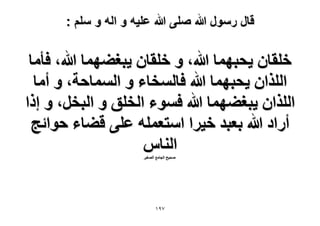 ‫قال رسول هللا صلى هللا علٌه و اله و سلم :‬

‫هِوخٕ ٣لزٜٔخ هللا، ٝ هِوخٕ ٣زـ٠ٜٔخ هللا، كؤٓخ‬
‫حٌُِحٕ ٣لزٜٔخ هللا كخُٔوخء ٝ حُٔٔخكش، ٝ أٓخ‬
‫حٌُِحٕ ٣زـ٠ٜٔخ هللا كٔٞء حُوِن ٝ حُزوَ، ٝ اًح‬
‫أٍحى هللا رؼزي ه٤َح حٓظؼِٔٚ ػِ٠ ه٠خء كٞحثؾ‬
‫حُ٘خّ‬
‫ٛل٤ق حُـخٓغ حُٜـ٤َ‬

‫79ٔ‬

 