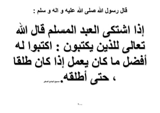 ‫قال رسول هللا صلى هللا علٌه و اله و سلم :‬

‫اًح حٗظٌ٠ حُؼزي حُِْٔٔ هخٍ هللا‬
‫طؼخُ٠ ٌُِ٣ٖ ٣ٌظزٕٞ : حًظزٞح ُٚ‬
‫أك٠َ ٓخ ًخٕ ٣ؼَٔ اًح ًخٕ ١ِوخ‬
‫، كظ٠ أ١ِوٚ.‬
‫ٛل٤ق حُـخٓغ حُٜـ٤َ‬

‫ٕٓٓ‬

 