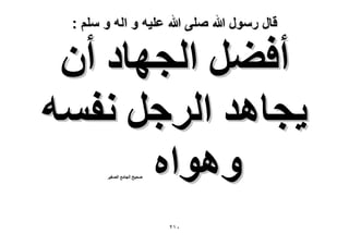 ‫قال رسول هللا صلى هللا علٌه و اله و سلم :‬

‫أك٠َ حُـٜخى إٔ‬
‫٣ـخٛي حَُؿَ ٗلٔٚ‬
‫ٝٛٞحٙ‬
‫ٛل٤ق حُـخٓغ حُٜـ٤َ‬

‫ٕٓٔ‬

 