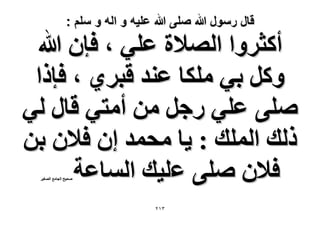 ‫قال رسول هللا صلى هللا علٌه و اله و سلم :‬

‫أًؼَٝح حُٜ٬س ػِ٢ ، كبٕ هللا‬
‫ًَٝ ر٢ ٌِٓخ ػ٘ي هزَ١ ، كبًح‬
‫ِٛ٠ ػِ٢ ٍؿَ ٖٓ أٓظ٢ هخٍ ُ٢‬
‫ًُي حُِٔي : ٣خ ٓلٔي إ ك٬ٕ رٖ‬
‫ك٬ٕ ِٛ٠ ػِ٤ي حُٔخػش‬
‫ٛل٤ق حُـخٓغ حُٜـ٤َ‬

‫ٖٕٔ‬

 
