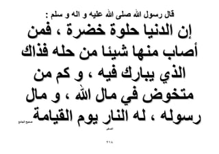 ‫قال رسول هللا صلى هللا علٌه و اله و سلم :‬

‫إ حُيٗ٤خ كِٞس ه٠َس ، كٖٔ‬
‫أٛخد ٜٓ٘خ ٗ٤جخ ٖٓ كِٚ كٌحى‬
‫حٌُ١ ٣زخٍى ك٤ٚ ، ٝ ًْ ٖٓ‬
‫ٓظوٞٝ ك٢ ٓخٍ هللا ، ٝ ٓخٍ‬
‫ٍُٓٞٚ ، ُٚ حُ٘خٍ ٣ّٞ حُو٤خٓش‬

‫ٛل٤ق حُـخٓغ‬

‫حُٜـ٤َ‬

‫8ٕٔ‬

 