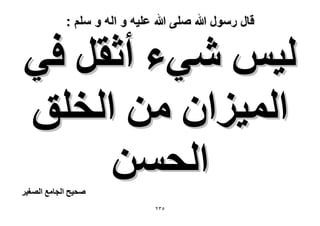 ‫قال رسول هللا صلى هللا علٌه و اله و سلم :‬

‫ُ٤ْ ٗ٢ء أػوَ ك٢‬
‫حُٔ٤ِحٕ ٖٓ حُوِن‬
‫حُلٖٔ‬

‫ٛل٤ق حُـخٓغ حُٜـ٤َ‬

‫ٖٕ٘‬

 
