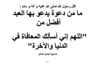 ‫قال رسول هللا صلى هللا علٌه و اله و سلم :‬

‫ٓخ ٖٓ ىػٞس ٣يػٞ رٜخ حُؼزي‬
‫أك٠َ ٖٓ‬
‫"حُِْٜ اٗ٢ أٓؤُي حُٔؼخكخس ك٢‬
‫حُيٗ٤خ ٝح٥هَس"‬
‫ٛل٤ق حُـخٓغ حُٜـ٤َ‬
‫ٕٕ٘‬

 