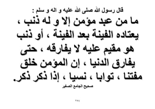 ‫قال رسول هللا صلى هللا علٌه و اله و سلم :‬

‫ٓخ ٖٓ ػزي ٓئٖٓ ا٫ ٝ ُٚ ًٗذ ،‬
‫٣ؼظخىٙ حُل٤٘ش رؼي حُل٤٘ش ، أٝ ًٗذ‬
‫ٛٞ ٓو٤ْ ػِ٤ٚ ٫ ٣لخٍهٚ ، كظ٠‬
‫٣لخٍم حُيٗ٤خ ، إ حُٔئٖٓ هِن‬
‫ٓلظ٘خ ، طٞحرخ ، ٗٔ٤خ ، اًح ًًَ ًًَ.‬
‫ٛل٤ق حُـخٓغ حُٜـ٤َ‬
‫ٕٗ٘‬

 