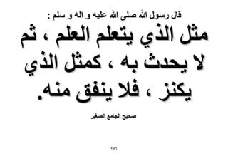 ‫قال رسول هللا صلى هللا علٌه و اله و سلم :‬

‫ٓؼَ حٌُ١ ٣ظؼِْ حُؼِْ ، ػْ‬
‫٫ ٣ليع رٚ ، ًٔؼَ حٌُ١‬
‫٣ٌِ٘ ، ك٬ ٣٘لن ٓ٘ٚ.‬
‫ٛل٤ق حُـخٓغ حُٜـ٤َ‬

‫ٕٙ٘‬

 