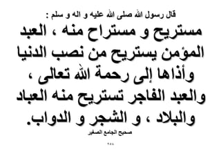 ‫قال رسول هللا صلى هللا علٌه و اله و سلم :‬

‫ٓٔظَ٣ق ٝ ٓٔظَحف ٓ٘ٚ ، حُؼزي‬
‫حُٔئٖٓ ٣ٔظَ٣ق ٖٓ ٜٗذ حُيٗ٤خ‬
‫ٝأًحٛخ اُ٠ ٍكٔش هللا طؼخُ٠ ،‬
‫ٝحُؼزي حُلخؿَ طٔظَ٣ق ٓ٘ٚ حُؼزخى‬
‫ٝحُز٬ى ، ٝ حُ٘ـَ ٝ حُيٝحد.‬
‫ٛل٤ق حُـخٓغ حُٜـ٤َ‬
‫8ٕ٘‬

 