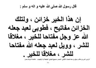 ‫قال رسول هللا صلى هللا علٌه و اله و سلم :‬

‫إ ٌٛح حُو٤َ هِحثٖ ، ُٝظِي‬
‫حُوِحثٖ ٓلخط٤ق ، كطٞر٠ ُؼزي ؿؼِٚ‬
‫هللا ػِ ٝؿَ ٓلظخكخ ُِو٤َ ، ٓـ٬هخ‬
‫َُِ٘ ، ٝٝ٣َ ُؼزي ؿؼِٚ هللا ٓلظخكخ‬
‫َُِ٘ ، ٓـ٬هخ ُِو٤َ .‬
‫حَُحٝ١ :أْٗ رٖ ٓخُي ٝ َٜٓ رٖ ٓؼي حُٔليع :ح٧ُزخٗ٢ - حُٜٔيٍ :ٛل٤ق حُـخٓغ - حُٜللش أٝ‬

‫7ٕ‬

‫حَُهْ8014 :‬

‫ه٬ٛش حُيٍؿش :كٖٔ‬

 