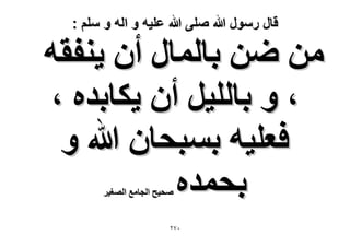 ‫قال رسول هللا صلى هللا علٌه و اله و سلم :‬

‫ٖٓ ٟٖ رخُٔخٍ إٔ ٣٘لوٚ‬
‫، ٝ رخُِ٤َ إٔ ٣ٌخريٙ ،‬
‫كؼِ٤ٚ رٔزلخٕ هللا ٝ‬
‫رلٔيٙ‬
‫ٛل٤ق حُـخٓغ حُٜـ٤َ‬

‫ٓ7ٕ‬

 