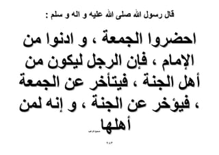 ‫قال رسول هللا صلى هللا علٌه و اله و سلم :‬

‫حك٠َٝح حُـٔؼش ، ٝ حىٗٞح ٖٓ‬
‫ح٩ٓخّ ، كبٕ حَُؿَ ُ٤ٌٕٞ ٖٓ‬
‫أَٛ حُـ٘ش ، ك٤ظؤهَ ػٖ حُـٔؼش‬
‫، ك٤ئهَ ػٖ حُـ٘ش ، ٝ اٗٚ ُٖٔ‬
‫أِٜٛخ‬
‫ٛل٤ق حُظَؿ٤ذ‬

‫ٖ8ٕ‬

 