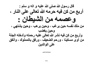 ‫قال رسول هللا صلى هللا علٌه و اله و سلم :‬

‫أٍرغ ٖٓ ًٖ ك٤ٚ كَٓٚ هللا طؼخُ٠ ػِ٠ حُ٘خٍ ،‬

‫ٝػٜٔٚ ٖٓ حُ٘٤طخٕ :‬

‫ٖٓ ِٓي ٗلٔٚ ك٤ٖ ٣َؿذ ، ٝك٤ٖ ٣َٛذ ، ٝك٤ٖ ٣٘ظٜ٢ ،‬
‫ٝك٤ٖ ٣ـ٠ذ‬
‫ٝأٍرغ ٖٓ ًٖ ك٤ٚ َٗ٘ هللا طؼخُ٠ ػِ٤ٚ ٍكٔظٚ ٝأىهِٚ حُـ٘ش‬
‫ٖٓ آٟٝ ٌٓٔ٤٘خ ، ٍٝكْ حُ٠ؼ٤ق ، ٍٝكن رخُِٔٔٞى ، ٝأٗلن‬
‫ػِ٠ حُٞحُي٣ٖ‬
‫ٛل٤ق حُـخٓغ حُٜـ٢ٍ‬

‫ٙ9ٕ‬

 