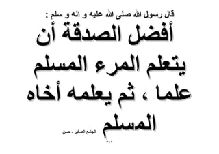 ‫قال رسول هللا صلى هللا علٌه و اله و سلم :‬

‫أك٠َ حُٜيهش إٔ‬
‫٣ظؼِْ حَُٔء حُِْٔٔ‬
‫ػِٔخ ، ػْ ٣ؼِٔٚ أهخٙ‬
‫حُِْٔٔ‬
‫حُـخٓغ حُٜـ٤َ - كٖٔ‬

‫ٕٖٔ‬

 