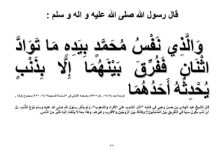‫قال رسول هللا صلى هللا علٌه و اله و سلم :‬

‫ٝحٌَُّ١ َٗلْ ٓلٔي رِ٤َيٙ ٓخ طَٞحى‬
‫ْ ُ ُ َ َّ ٍ ِ ِ َ َ َّ‬
‫َ ِ‬
‫ْ‬
‫َْ‬
‫حػَ٘خٕ كَلَُم رَ٤َٜ٘ٔخ اِ َّ٫ رٌِٗذ‬
‫ٍ‬
‫ِ‬
‫ِّ َ ْ ُ َ‬
‫٣ُليػُُٚ أَ‬
‫ْ ِ كيٛٔخ‬
‫َ ُ َُ‬
‫أهَؿٚ أكٔي (ٕ/3ٙ ، ٍهْ 3ٖ٘٘) ٝٛللٚ ح٧ُزخٗ٢ ك٢ "حُِِٔٔش حُٜل٤لش" (ٕ / ٕٖٕ) رٔـٔٞع ١َهٚ .‬

‫ْ ُ َ ُ ُ ّ‬
‫هخٍ حُ٘٤ن ػزي حُٜخى١ رٖ كٖٔ ٝٛز٢ ك٢ ًظخرٚ "آػخٍ حٌُٗٞد ػِ٠ ح٧كَحى ٝحُ٘ؼٞد": َُْٝ ٣ًٌََ ٍٍٓٞ هللاِ ِٛ٠ هللا ػِ٤ٚ ِْٝٓ َٗٞع حٌُٗذ، رََ‬
‫َ‬
‫ْ َ َّ ْ ِ ْ‬
‫ْ‬
‫ُّ َ ْ ٍ ُ‬
‫أَ١ ًٗذ ٣ٌَُٕٞ ٓزَزخ كِ٢ حُظَّلَ٣ن رَ٤َْٖ حُٔظَلخرِّ٤َٖ !! ًٌُِٝي رَ٤َْٖ حُِٝؿ٤ٖ ٝح٧َهَخٍد ٝؿ٤َْٛ، ٌٝٛح ٓٔخ َ٫ ٣َِظَلِضُ اَُِ٤ٚ ًؼِ٤َ َٖٓ حَُّ٘خّ.‬
‫َ ََ َ‬
‫ُ َ‬
‫َ‬
‫ْ ِ َ ٌ ِ‬
‫َّ ْ َ ْ ِ َ‬
‫ِ‬
‫ِ ِ َ َ ْ ِ ِ ْ َ َ َ ِ َّ‬
‫ْ ِ ِ‬

‫ٕٖ‬

 