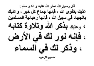 ‫قال رسول هللا صلى هللا علٌه و اله و سلم :‬

‫ػِ٤ي رظوٟٞ هللا ، كبٜٗخ ؿٔخع ًَ ه٤َ ، ٝػِ٤ي‬
‫رخُـٜخى ك٢ ٓز٤َ هللا ، كبٜٗخ ٍٛزخٗ٤ش حُِٔٔٔ٤ٖ‬

‫، ٝػِ٤ي رًٌَ هللا ٝط٬ٝس ًظخرٚ‬
‫، كبٗٚ ٍٗٞ ُي ك٢ ح٧ٍٝ‬

‫، ًًَٝ ُي ك٢ حُٔٔخء‬
‫ٛل٤ق حُظَؿ٤ذ‬
‫ٕٖٔ‬

 