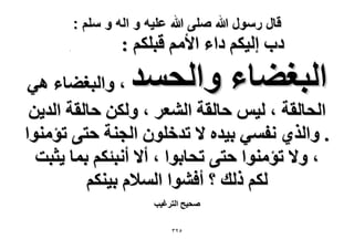 ‫قال رسول هللا صلى هللا علٌه و اله و سلم :‬

‫ىد اُ٤ٌْ ىحء ح٧ْٓ هزٌِْ :‬

‫حُزـ٠خء ٝحُلٔي‬

‫.‬

‫، ٝحُزـ٠خء ٛ٢‬
‫حُلخُوش ، ُ٤ْ كخُوش حُ٘ؼَ ، ٌُٖٝ كخُوش حُي٣ٖ‬
‫. ٝحٌُ١ ٗلٔ٢ ر٤يٙ ٫ طيهِٕٞ حُـ٘ش كظ٠ طئٓ٘ٞح‬
‫، ٝ٫ طئٓ٘ٞح كظ٠ طلخرٞح ، أ٫ أٗزجٌْ رٔخ ٣ؼزض‬
‫ٌُْ ًُي ؟ أك٘ٞح حُٔ٬ّ ر٤ٌْ٘‬
‫ٛل٤ق حُظَؿ٤ذ‬
‫ٕٖ٘‬

 