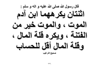 ‫قال رسول هللا صلى هللا علٌه و اله و سلم :‬

‫حػ٘ظخٕ ٣ٌَٜٛٔخ حرٖ آىّ‬
‫حُٔٞص ، ٝحُٔٞص ه٤َ ٖٓ‬
‫حُلظ٘ش ، ٝ٣ٌَٙ هِش حُٔخٍ ،‬
‫ٝهِش حُٔخٍ أهَ ُِلٔخد‬
‫ٛل٤ق حُظَؿ٤ذ‬

‫ٖٖٙ‬

 