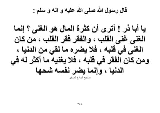 ‫قال رسول هللا صلى هللا علٌه و اله و سلم :‬

‫٣خ أرخ ًٍ ! أطَٟ إٔ ًؼَس حُٔخٍ ٛٞ حُـ٘٠ ؟ اٗٔخ‬
‫حُـ٘٠ ؿ٘٠ حُوِذ ، ٝحُلوَ كوَ حُوِذ ، ٖٓ ًخٕ‬
‫حُـ٘٠ ك٢ هِزٚ ، ك٬ ٣٠َٙ ٓخ ُو٢ ٖٓ حُيٗ٤خ ،‬
‫ٖٝٓ ًخٕ حُلوَ ك٢ هِزٚ ، ك٬ ٣ـ٘٤ٚ ٓخ أًؼَ ُٚ ك٢‬
‫حُيٗ٤خ ، ٝاٗٔخ ٣٠َ ٗلٔٚ ٗلٜخ‬
‫صذٍخ الجاهع الصغٍش‬

‫8ٖٗ‬

 