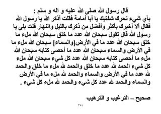 ‫قال رسول هللا صلى هللا علٌه و اله و سلم :‬
‫رؤ١ ٗ٢ء طلَى ٗلظ٤ي ٣خ أرخ أٓخٓش كوِض أًًَ هللا ٣خ ٍٍٓٞ هللا‬
‫كوخٍ أ٫ أهزَى رؤًؼَ ٝأك٠َ ٖٓ ًًَى رخُِ٤َ ٝحُٜ٘خٍ هِض رِ٠ ٣خ‬
‫ٍٍٓٞ هللا هخٍ طوٍٞ ٓزلخٕ هللا ػيى ٓخ هِن ٓزلخٕ هللا َٓء ٓخ‬
‫هِن ٓزلخٕ هللا ػيى ٓخ ك٢ ح٧ٍٝ[ٝحُٔٔخء] ٓزلخٕ هللا َٓء ٓخ‬
‫ك٢ ح٧ٍٝ ٝحُٔٔخء ٓزلخٕ هللا ػيى ٓخ أكٜ٠ ًظخرٚ ٓزلخٕ هللا‬
‫َٓء ٓخ أكٜ٠ ًظخرٚ ٓزلخٕ هللا ػيى ًَ ٗ٢ء ٓزلخٕ هللا َٓء‬
‫ًَ ٗ٢ء حُلٔي هلل ػيى ٓخ هِن ٝحُلٔي هلل َٓء ٓخ هِن ٝحُلٔي‬
‫هلل ػيى ٓخ ك٢ ح٧ٍٝ ٝحُٔٔخء ٝحُلٔي هلل َٓء ٓخ ك٢ ح٧ٍٝ‬
‫ٝحُٔٔخء ٝحُلٔي هلل ػيى ًَ ٗ٢ء ٝحُلٔي هلل َٓء ًَ ٗ٢ء .‬
‫ٛل٤ق – حُظَؿ٤ذ ٝ حُظَٛ٤ذ‬
‫ٖٗ٘‬

 