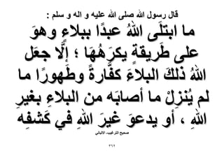 ‫قال رسول هللا صلى هللا علٌه و اله و سلم :‬

‫ٓخ حرظَِ٠ هللاُ ػزيح رز٬ء ٝٛٞ‬
‫ٍ‬
‫َ‬
‫ػِ٠ ١ََ٣وش ٣ٌَٜٛخ ؛ ا٫ ؿؼَ‬
‫ٍ َ ُ َ َّ َ‬
‫هللاُ ًُي حُز٬ء ًلَّخٍس ٝ١ٍَٜٞح ٓخ‬
‫َ‬
‫َ‬
‫ُْ ٣ٍُِ٘ ٓخ أٛخرَٚ ٖٓ حُز٬ء رـ٤َ‬
‫ِ‬
‫ِ ْ‬
‫ِ‬
‫َ‬
‫هللاِ ، أٝ ٣يػٞ ؿ٤َ هللاِ ك٢ ً٘لِٚ‬
‫َ َ‬
‫ٛل٤ق حُظَؿ٤ذ- ح٫ُزخٗ٢‬
‫ٕٖٙ‬

 