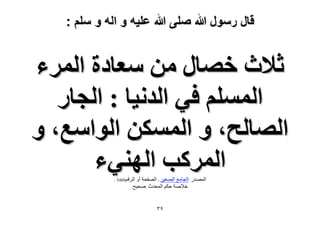 ‫قال رسول هللا صلى هللا علٌه و اله و سلم :‬

‫ػ٬ع هٜخٍ ٖٓ ٓؼخىس حَُٔء‬
‫حُِْٔٔ ك٢ حُيٗ٤خ : حُـخٍ‬
‫حُٜخُق، ٝ حٌُٖٔٔ حُٞحٓغ، ٝ‬
‫حًَُٔذ حُٜ٘٢ء‬
‫الشقن0643 :‬

‫الوصذس :الجاهع الصغٍش - الصفذح أً‬
‫خالصح دَن الوذذز :صذٍخ‬

‫9ٖ‬

 