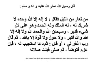 ‫قال رسول هللا صلى هللا علٌه و اله و سلم :‬

‫ٖٓ طؼخٍ ٖٓ حُِ٤َ كوخٍ : ٫ اُٚ ا٫ هللا ٝكيٙ ٫‬
‫َٗ٣ي ُٚ ، ُٚ حُِٔي ُٝٚ حُلٔي ٝٛٞ ػِ٠ ًَ‬
‫ٗ٢ء هي٣َ ، ٝٓزلخٕ هللا ٝحُلٔي هلل ٝ٫ اُٚ ا٫‬
‫هللا ٝهللا أًزَ ، ٝ٫ كٍٞ ٝ٫ هٞس ا٫ رخهلل ، ػْ هخٍ‬
‫ٍد حؿلَ ُ٢ ، أٝ هخٍ : ػْ ىػخ حٓظـ٤ذ ُٚ ، كبٕ‬
‫ػِّ كظٟٞؤ ، ػْ ِٛ٠ هزِض ٛ٬طٚ‬
‫حَُحٝ١ :ػزخىس رٖ حُٜخٓض حُٔليع :ػزي حُلن ح٩ٗز٤ِ٢ - حُٜٔيٍ :ح٧كٌخّ حُٜـَٟ - حُٜللش أٝ حَُهْ972 :ه٬ٛش حُيٍؿش[ :أٗخٍ ك٢ حُٔويٓش أٗٚ ٛل٤ق ح٩ٓ٘خى‬

‫ٗ‬

 