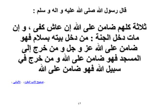 ‫قال رسول هللا صلى هللا علٌه و اله و سلم :‬

‫ػ٬ػش ًِْٜ ٟخٖٓ ػِ٠ هللا إ ػخٕ ًل٠ ، ٝ إ‬
‫ٓخص ىهَ حُـ٘ش : ٖٓ ىهَ ر٤ظٚ رٔ٬ّ كٜٞ‬
‫ٟخٖٓ ػِ٠ هللا ػِ ٝ ؿَ ٝ ٖٓ هَؽ اُ٠‬
‫حُٔٔـي كٜٞ ٟخٖٓ ػِ٠ هللا ٝ ٖٓ هَؽ ك٢‬
‫ٓز٤َ هللا كٜٞ ٟخٖٓ ػِ٠ هللا‬
‫- ٛل٤ق ح٧ىد‬

‫ٕٗ‬

‫حُٔلَى :‬

‫-ح٧ُزخٗ٢‬

‫:‬

 