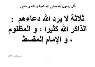 ‫قال رسول هللا صلى هللا علٌه و اله و سلم :‬

‫ػ٬ػش ٫ ٣َى هللا ىػخءْٛ :‬
‫حٌُحًَ هللا ًؼ٤َح ، ٝ حُٔظِّٞ‬
‫، ٝ ح٩ٓخّ حُٔؤ٢‬
‫صذٍخ الجاهع : -األلثانً‬
‫ٗٗ‬

‫:‬

 
