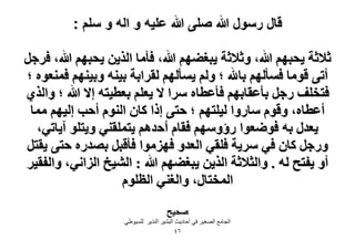 ‫قال رسول هللا صلى هللا علٌه و اله و سلم :‬
‫ػ٬ػش ٣لزْٜ هللا، ٝػ٬ػش ٣زـ٠ْٜ هللا، كؤٓخ حٌُ٣ٖ ٣لزْٜ هللا، كَؿَ‬
‫أط٠ هٞٓخ كٔؤُْٜ رخهلل ؛ ُْٝ ٣ٔؤُْٜ ُوَحرش ر٤٘ٚ ٝر٤ْٜ٘ كٔ٘ؼٞٙ ؛‬
‫كظوِق ٍؿَ رؤػوخرْٜ كؤػطخٙ َٓح ٫ ٣ؼِْ رؼط٤ظٚ ا٫ هللا ؛ ٝحٌُ١‬
‫أػطخٙ، ٝهّٞ ٓخٍٝح ُ٤ِظْٜ ؛ كظ٠ اًح ًخٕ حُّ٘ٞ أكذ اُ٤ْٜ ٓٔخ‬
‫٣ؼيٍ رٚ كٟٞؼٞح ٍإْٜٝٓ كوخّ أكيْٛ ٣ظِٔو٘٢ ٝ٣ظِٞ آ٣خط٢،‬
‫ٍٝؿَ ًخٕ ك٢ َٓ٣ش كِو٢ حُؼيٝ كِٜٓٞح كؤهزَ رٜيٍٙ كظ٠ ٣وظَ‬
‫أٝ ٣لظق ُٚ . ٝحُؼ٬ػش حٌُ٣ٖ ٣زـ٠ْٜ هللا : حُ٘٤ن حُِحٗ٢، ٝحُلو٤َ‬
‫حُٔوظخٍ، ٝحُـ٘٢ حُظِّٞ‬
‫ٛل٤ق‬
‫الجاهع الصغٍش فً أدادٌس الثشٍش النزٌش للسٌٍطً‬
‫ٙٗ‬

 