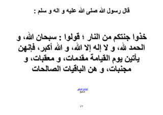 ‫قال رسول هللا صلى هللا علٌه و اله و سلم :‬

‫هٌٝح ؿ٘ظٌْ ٖٓ حُ٘خٍ ؛ هُٞٞح : ٓزلخٕ هللا، ٝ‬
‫حُلٔي هلل، ٝ ٫ اُٚ ا٫ هللا، ٝ هللا أًزَ، كبٜٖٗ‬
‫٣ؤط٤ٖ ٣ّٞ حُو٤خٓش ٓويٓخص، ٝ ٓؼوزخص، ٝ‬
‫ٓـ٘زخص، ٝ ٖٛ حُزخه٤خص حُٜخُلخص‬
‫حُـخٓغ حُٜـ٤َ‬
‫ٛل٤ق‬

‫7ٗ‬

 