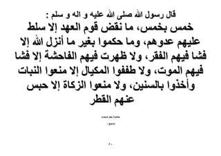 ‫قال رسول هللا صلى هللا علٌه و اله و سلم :‬

‫هْٔ رؤْ، ٓخ ٗوٞ هّٞ حُؼٜي ا٫ ِٓ٢‬
‫ػِ٤ْٜ ػيْٝٛ، ٝٓخ كٌٔٞح رـ٤َ ٓخ أٍِٗ هللا ا٫‬
‫ك٘خ ك٤ْٜ حُلوَ، ٝ٫ ظَٜص ك٤ْٜ حُلخك٘ش ا٫ ك٘خ‬
‫ك٤ْٜ حُٔٞص، ٝ٫ ١للٞح حٌُٔ٤خٍ ا٫ ٓ٘ؼٞح حُ٘زخص‬
‫ٝأهٌٝح رخُٔ٘٤ٖ، ٝ٫ ٓ٘ؼٞح حًُِخس ا٫ كزْ‬
‫ػْٜ٘ حُوطَ‬
‫ه٬ٛش كٌْ حُٔليع‬
‫ٛل٤ق :‬

‫ٓ٘‬

 
