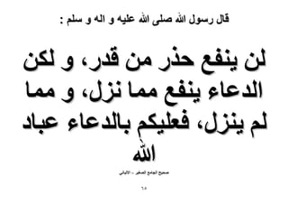 ‫قال رسول هللا صلى هللا علٌه و اله و سلم :‬

‫ُٖ ٣٘لغ كٌٍ ٖٓ هيٍ، ٝ ٌُٖ‬
‫حُيػخء ٣٘لغ ٓٔخ ٍِٗ، ٝ ٓٔخ‬
‫ُْ ٣ٍِ٘، كؼِ٤ٌْ رخُيػخء ػزخى‬
‫هللا‬
‫ٛل٤ق حُـخٓغ حُٜـ٤َ – ح٫ُزخٗ٢‬

‫٘ٙ‬

 