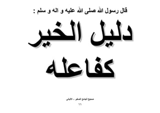 ‫قال رسول هللا صلى هللا علٌه و اله و سلم :‬

‫ىُ٤َ حُو٤َ‬
‫ًلخػِٚ‬
‫ٛل٤ق حُـخٓغ حُٜـ٤َ – ح٫ُزخٗ٢‬

‫ٙٙ‬

 
