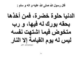 ‫قال رسول هللا صلى هللا علٌه و اله و سلم :‬

‫حُيٗ٤خ كِٞس ه٠َس، كٖٔ أهٌٛخ‬
‫رلوٚ رٍٞى ُٚ ك٤ٜخ، ٝ ٍد‬
‫ٓظوٞٝ ك٤ٔخ حٗظٜض ٗلٔٚ‬
‫ُ٤ْ ُٚ ٣ّٞ حُو٤خٓش ا٫ حُ٘خٍ‬
‫ٛل٤ق حُـخٓغ حُٜـ٤َ – ح٫ُزخٗ٢‬

‫7ٙ‬

 