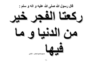 ‫قال رسول هللا صلى هللا علٌه و اله و سلم :‬

‫ًٍؼظخ حُلـَ ه٤َ‬
‫ٖٓ حُيٗ٤خ ٝ ٓخ‬
‫ك٤ٜخ‬
‫ٛل٤ق حُـخٓغ حُٜـ٤َ – ح٫ُزخٗ٢‬

‫8ٙ‬

 