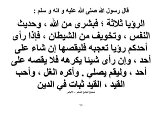 ‫قال رسول هللا صلى هللا علٌه و اله و سلم :‬

‫حَُإ٣خ ػ٬ػش ؛ كزَٟ٘ ٖٓ هللا ، ٝكي٣غ‬
‫حُ٘لْ ، ٝطوٞ٣ق ٖٓ حُ٘٤طخٕ ، كبًح ٍأٟ‬
‫أكيًْ ٍإ٣خ طؼـزٚ كِ٤وٜٜخ إ ٗخء ػِ٠‬
‫أكي ، ٝإ ٍأٟ ٗ٤جخ ٣ٌَٛٚ ك٬ ٣وٜٚ ػِ٠‬
‫أكي ، ُٝ٤وْ ٣ِٜ٢ . ٝأًَٙ حُـَ ، ٝأكذ‬
‫حُو٤ي ، حُو٤ي ػزخص ك٢ حُي٣ٖ‬
‫ٛل٤ق حُـخٓغ حُٜـ٤َ – ح٫ُزخٗ٢‬

‫9ٙ‬

 