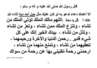 ‫قال رسول هللا صلى هللا علٌه و اله و سلم :‬
‫أ٫ أػِٔي ىػخء طيػٞ رٚ ُٞ ًخٕ ػِ٤ي ٓؼَ ؿزَ أكي ى٣٘خ ٧ىحٙ هللا‬
‫ػ٘ي ؟ هَ ٣خ ٓؼخً :حُِْٜ ٓخُي حُِٔي طئط٢ حُِٔي ٖٓ‬

‫ط٘خء ، ٝطِ٘ع حُِٔي ٖٓٔ ط٘خء ، ٝطؼِ ٖٓ ط٘خء‬
‫، ٝطٌٍ ٖٓ ط٘خء ، ر٤يى حُو٤َ اٗي ػِ٠ ًَ‬
‫ٗ٢ء هي٣َ . ٍكٖٔ حُيٗ٤خ ٝح٥هَس ٍٝك٤ٜٔٔخ ،‬
‫طؼط٤ٜٔخ ٖٓ ط٘خء ، ٝطٔ٘غ ٜٓ٘ٔخ ٖٓ ط٘خء ،‬
‫حٍكٔ٘٢ ٍكٔش طـ٘٤٘٢ رٜخ ػٖ ٍكٔش ٖٓ ٓٞحى‬
‫ٛل٤ق حُظَؿ٤ذ ٝ حُظَٛ٤ذ – ح٫ُزخٗ٢‬

‫87‬

 