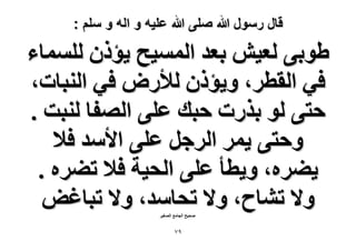 ‫قال رسول هللا صلى هللا علٌه و اله و سلم :‬

‫١ٞر٠ ُؼ٤ٖ رؼي حُٔٔ٤ق ٣ئًٕ ُِٔٔخء‬
‫ك٢ حُوطَ، ٝ٣ئًٕ ُ٨ٍٝ ك٢ حُ٘زخص،‬
‫كظ٠ ُٞ رٌٍص كزي ػِ٠ حُٜلخ ُ٘زض .‬
‫ٝكظ٠ ٣َٔ حَُؿَ ػِ٠ ح٧ٓي ك٬‬
‫٣٠َٙ، ٝ٣طؤ ػِ٠ حُل٤ش ك٬ ط٠َٙ .‬
‫ٝ٫ ط٘خف، ٝ٫ طلخٓي، ٝ٫ طزخؿٞ‬
‫ٛل٤ق حُـخٓغ حُٜـ٤َ‬

‫97‬

 