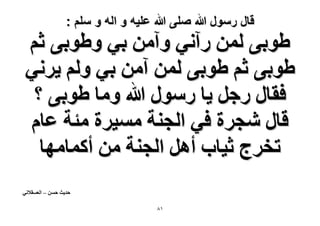 ‫قال رسول هللا صلى هللا علٌه و اله و سلم :‬

‫١ٞر٠ ُٖٔ ٍآٗ٢ ٝآٖٓ ر٢ ٝ١ٞر٠ ػْ‬
‫١ٞر٠ ػْ ١ٞر٠ ُٖٔ آٖٓ ر٢ ُْٝ ٣َٗ٢‬
‫كوخٍ ٍؿَ ٣خ ٍٍٓٞ هللا ٝٓخ ١ٞر٠ ؟‬
‫هخٍ ٗـَس ك٢ حُـ٘ش ٓٔ٤َس ٓجش ػخّ‬
‫طوَؽ ػ٤خد أَٛ حُـ٘ش ٖٓ أًٔخٜٓخ‬
‫كي٣غ كٖٔ – حُؼٔو٬ٗ٢‬
‫ٔ8‬

 