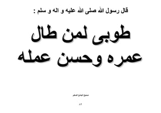 ‫قال رسول هللا صلى هللا علٌه و اله و سلم :‬

‫١ٞر٠ ُٖٔ ١خٍ‬
‫ػَٔٙ ٝكٖٔ ػِٔٚ‬
‫ٛل٤ق حُـخٓغ حُٜـ٤َ‬

‫ٕ8‬

 