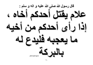 ‫قال رسول هللا صلى هللا علٌه و اله و سلم :‬

‫ػ٬ّ ٣وظَ أكيًْ أهخٙ ،‬
‫اًح ٍأٟ أكيًْ ٖٓ أه٤ٚ‬
‫ٓخ ٣ؼـزٚ كِ٤يع ُٚ‬
‫رخُزًَش‬
‫ٛل٤ق حُـخٓغ حُٜـ٤َ‬

‫ٓ9‬

 