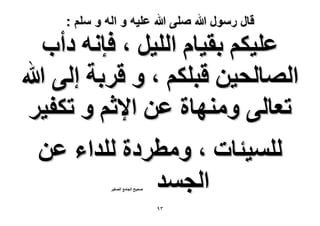 ‫قال رسول هللا صلى هللا علٌه و اله و سلم :‬

‫ػِ٤ٌْ رو٤خّ حُِ٤َ ، كبٗٚ ىأد‬
‫حُٜخُل٤ٖ هزٌِْ ، ٝ هَرش اُ٠ هللا‬
‫طؼخُ٠ ٜٝٓ٘خس ػٖ ح٩ػْ ٝ طٌل٤َ‬
‫ُِٔ٤جخص ، ٝٓطَىس ُِيحء ػٖ‬
‫حُـٔي‬
‫ٛل٤ق حُـخٓغ حُٜـ٤َ‬

‫ٖ9‬

 